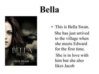 BellaThisis Bella Swan.She has justarrivedtothevillagewhenshemeets Edward forthefirst time.Sheis in lovewithhimbutshealsolikes Jacob