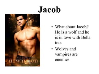 JacobWhatabout Jacob? He is a wolf and he is in lovewith Bella too.Wolves and vampires are enemies