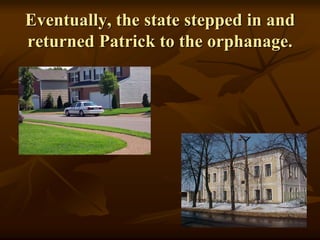 Eventually, the state stepped in and
returned Patrick to the orphanage.
 