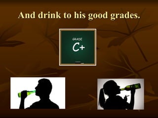 And drink to his good grades.
 