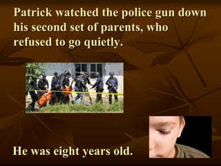 Patrick watched the police gun down
his second set of parents, who
refused to go quietly.
He was eight years old.
 