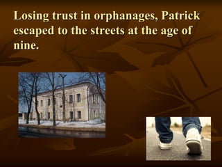 Losing trust in orphanages, Patrick
escaped to the streets at the age of
nine.
 