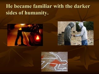 He became familiar with the darker
sides of humanity.
 