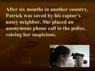 After six months in another country,
Patrick was saved by his captor’s
nosey neighbor. She placed an
anonymous phone call to the police,
voicing her suspicions.
 