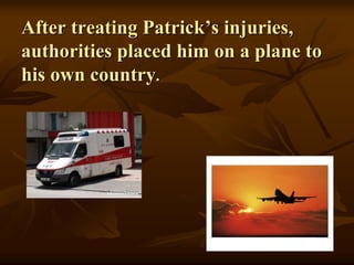 After treating Patrick’s injuries,
authorities placed him on a plane to
his own country.
 