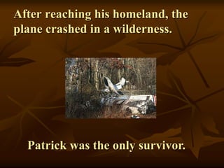 After reaching his homeland, the
plane crashed in a wilderness.
Patrick was the only survivor.
 