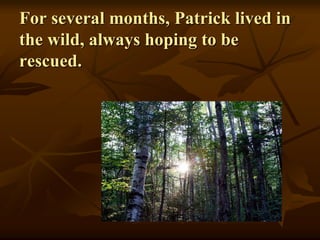 For several months, Patrick lived in
the wild, always hoping to be
rescued.
 