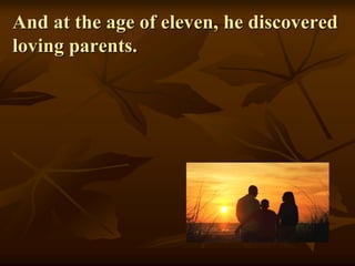 And at the age of eleven, he discovered
loving parents.
 