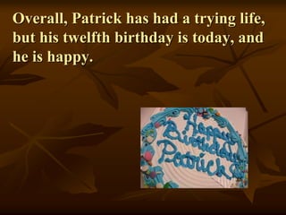 Overall, Patrick has had a trying life,
but his twelfth birthday is today, and
he is happy.
 