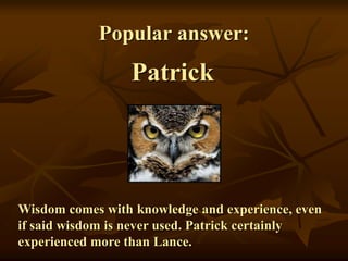 Popular answer:
Patrick
Wisdom comes with knowledge and experience, even
if said wisdom is never used. Patrick certainly
experienced more than Lance.
 