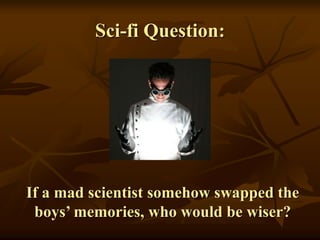 Sci-fi Question:
If a mad scientist somehow swapped the
boys’ memories, who would be wiser?
 