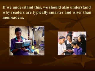 If we understand this, we should also understand
why readers are typically smarter and wiser than
nonreaders.
 