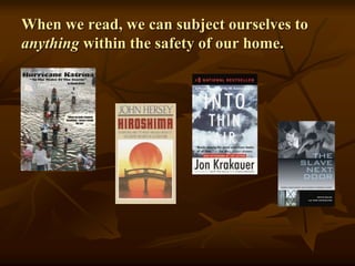 When we read, we can subject ourselves to
anything within the safety of our home.
 