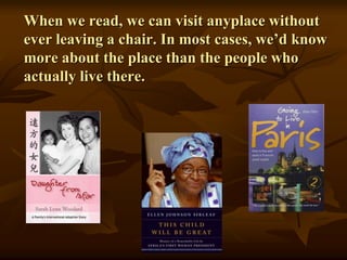 When we read, we can visit anyplace without
ever leaving a chair. In most cases, we’d know
more about the place than the people who
actually live there.
 