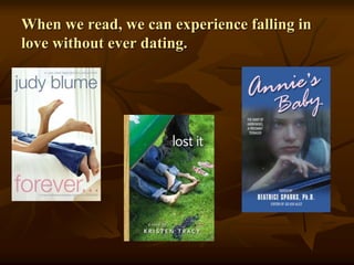 When we read, we can experience falling in
love without ever dating.
 