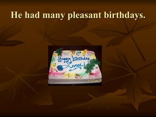 He had many pleasant birthdays.
 