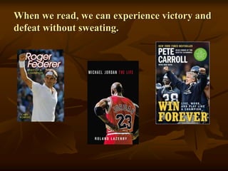 When we read, we can experience victory and
defeat without sweating.
 