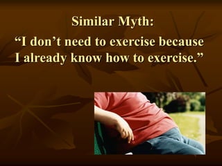 “I don’t need to exercise because
I already know how to exercise.”
Similar Myth:
 
