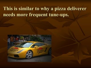 This is similar to why a pizza deliverer
needs more frequent tune-ups.
 
