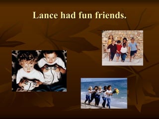 Lance had fun friends.
 