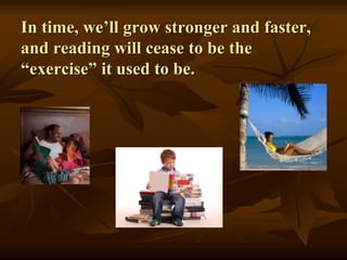 In time, we’ll grow stronger and faster,
and reading will cease to be the
“exercise” it used to be.
 