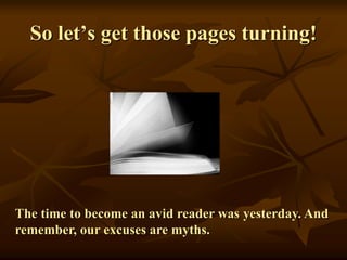 So let’s get those pages turning!
The time to become an avid reader was yesterday. And
remember, our excuses are myths.
 
