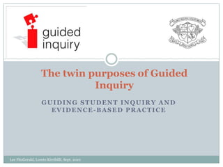 Guidingstudentinquiry and evidence-basedpractice Lee FitzGerald, Loreto Kirribilli, Sept. 2010 The twin purposes of Guided Inquiry 