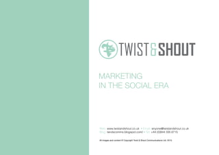 MARKETING
IN THE SOCIAL ERA
All images and content © Copyright Twist & Shout Communications Ltd. 2013.
Web: www.twistandshout.co.uk • Email: anyone@twistandshout.co.uk
Blog: tandscomms.blogspot.com/ • Tel: +44 (0)844 335 6715
 