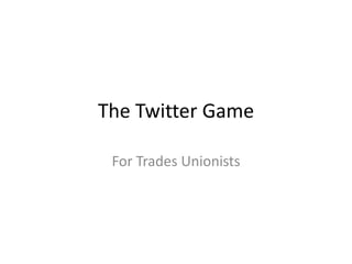 The Twitter Game

 For Trades Unionists
 