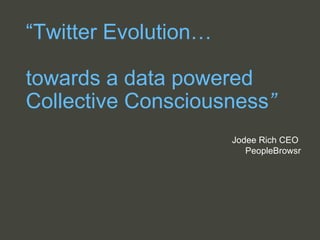 “ Twitter Evolution… towards a data powered Collective Consciousness ” Jodee Rich CEO  PeopleBrowsr 