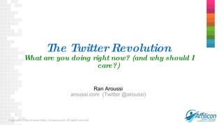 The Twitter Revolution What are you doing right now? (and why should I care?) Ran Aroussi aroussi.com  (Twitter @aroussi) Copyright © Ran Aroussi (http://aroussi.com). All rights reserved. 