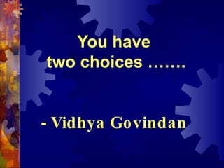 You have  two choices ……. -  Vidhya Govindan 