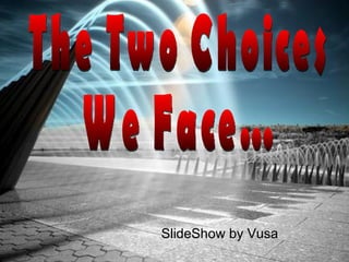 SlideShow by Vusa The Two Choices  We Face… 