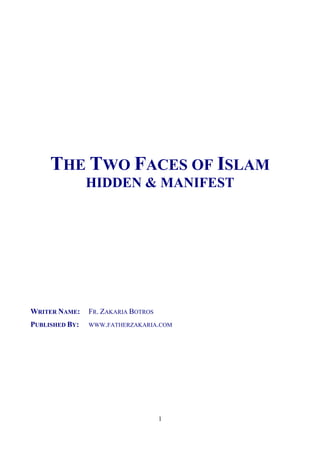THE TWO FACES OF ISLAM
                HIDDEN & MANIFEST




WRITER NAME:    FR. ZAKARIA BOTROS
PUBLISHED BY:   WWW.FATHERZAKARIA.COM




                                     1
 