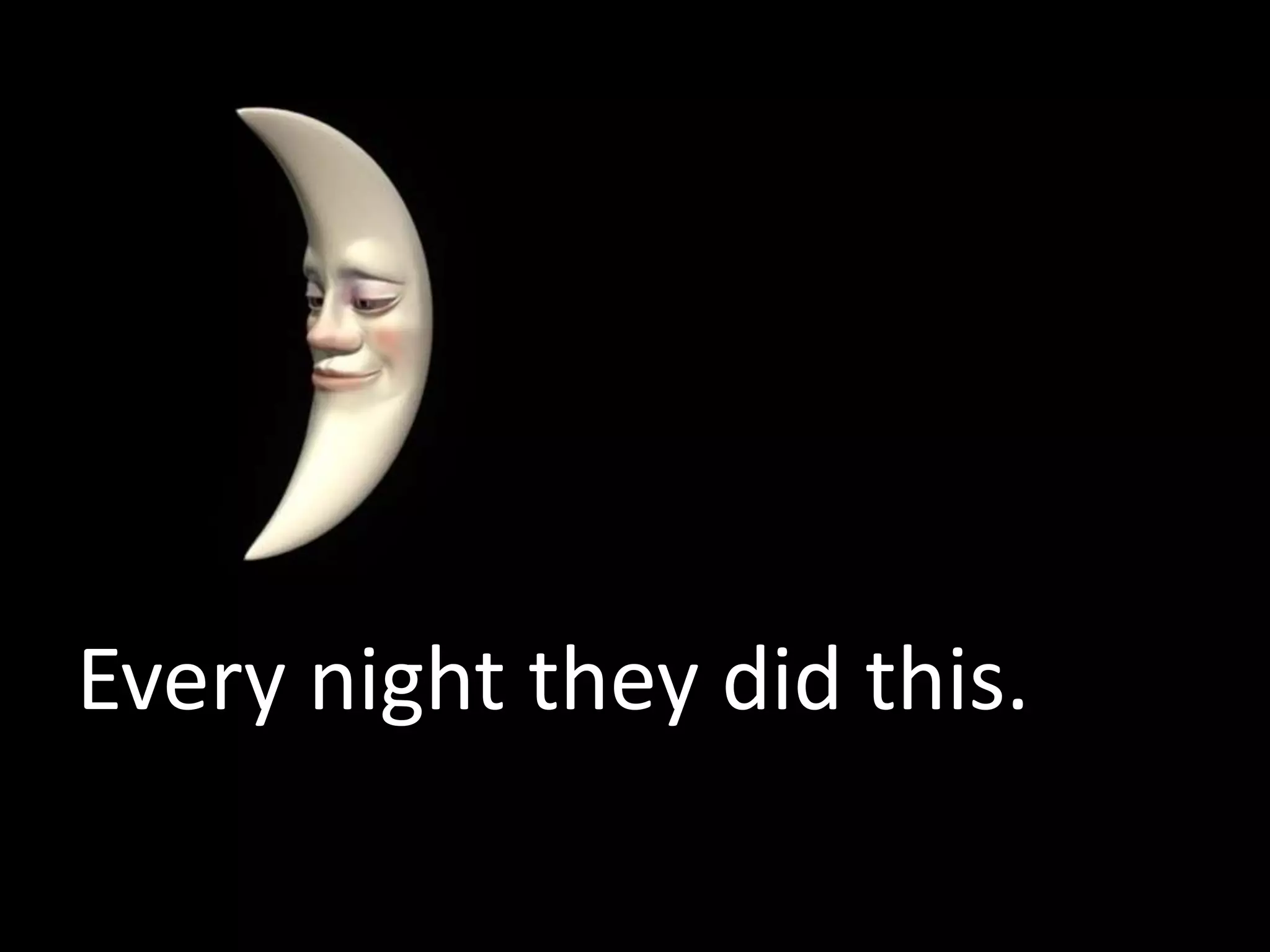 Every night they did this.
 