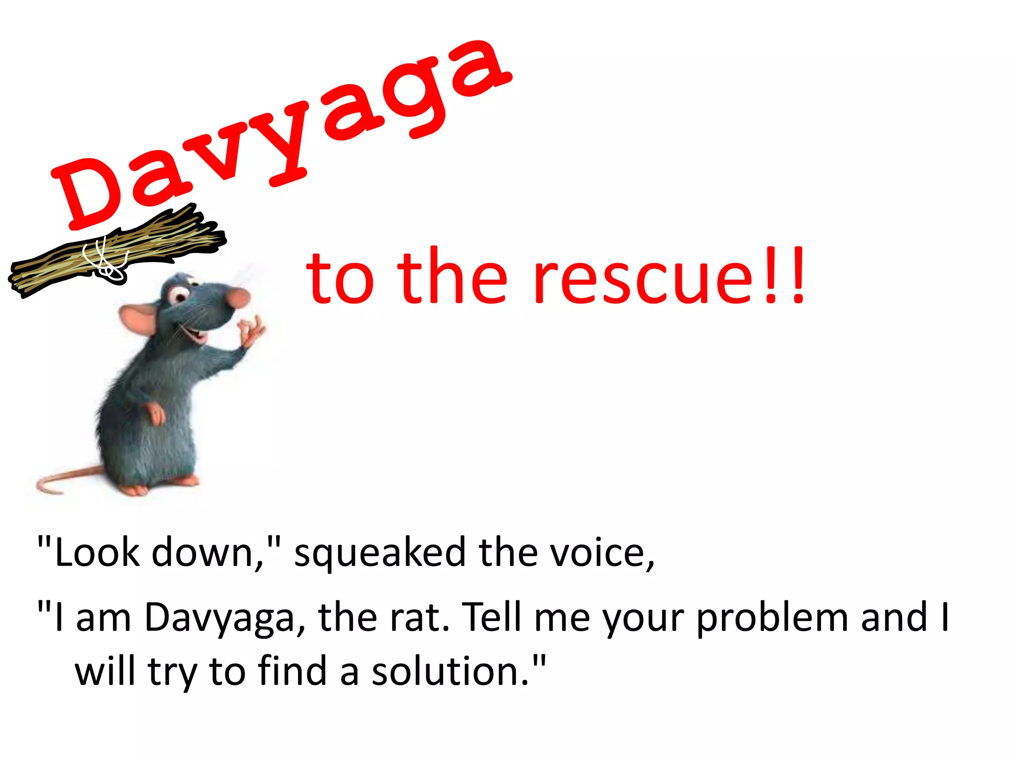 to the rescue!!


"Look down," squeaked the voice,
"I am Davyaga, the rat. Tell me your problem and I
   will try to find a solution."
 