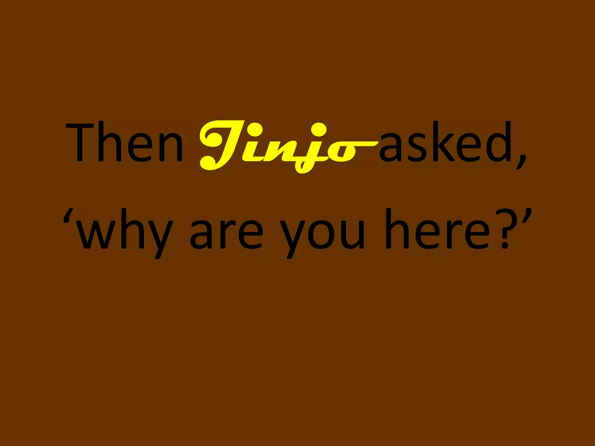 Then Jinjo asked,
‘why are you here?’
 