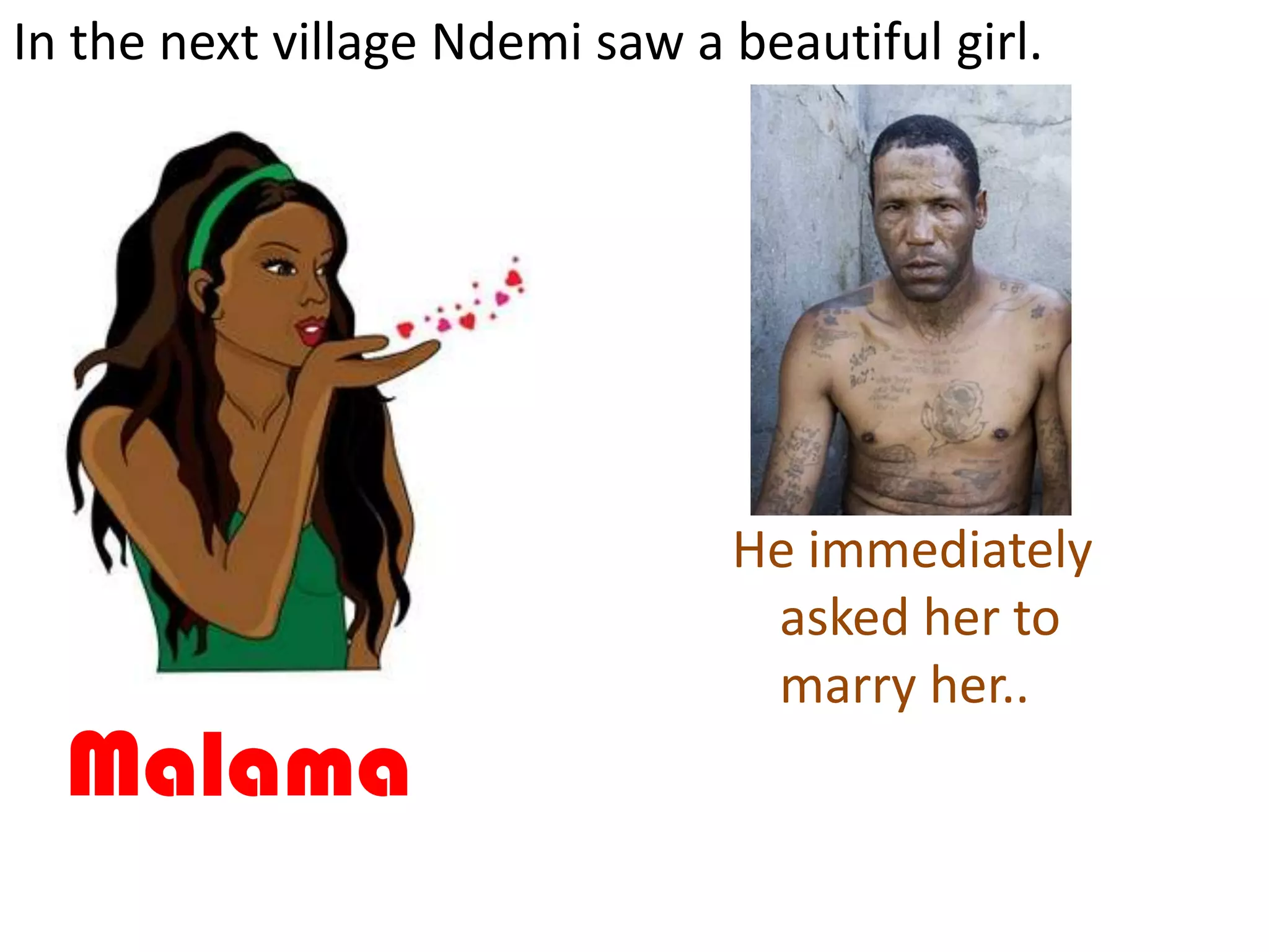In the next village Ndemi saw a beautiful girl.




                                He immediately
                                 asked her to
                                 marry her..
  Malama
 