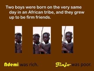 Two boys were born on the very same
 day in an African tribe, and they grew
 up to be firm friends.




Ndemi was rich.         Jinjo was poor.
 