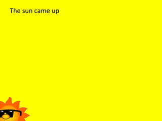 The sun came up
 