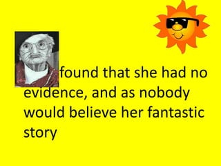 found that she had no
evidence, and as nobody
would believe her fantastic
story
 