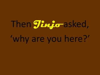 Then Jinjo asked,
‘why are you here?’
 