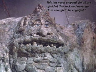 This has never stopped, for all are
afraid of that rock and never go
close enough to be engulfed."
 