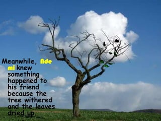 Meanwhile, Nde
 mi knew
 something
 happened to
 his friend
 because the
 tree withered
 and the leaves
 dried up.
 