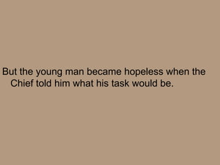 But the young man became hopeless when the
 Chief told him what his task would be.
 