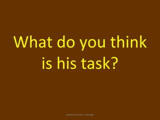 What do you think
  is his task?

      ignatius joseph n estroga
 