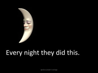 Every night they did this.

            ignatius joseph n estroga
 