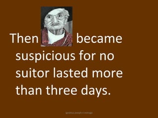 Then        became
 suspicious for no
 suitor lasted more
 than three days.
         ignatius joseph n estroga
 