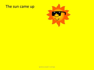 The sun came up




                  ignatius joseph n estroga
 