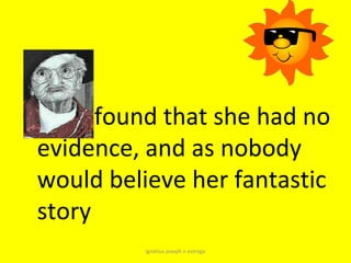 found that she had no
evidence, and as nobody
would believe her fantastic
story
         ignatius joseph n estroga
 